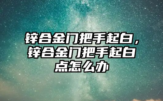 鋅合金門把手起白，鋅合金門把手起白點怎么辦