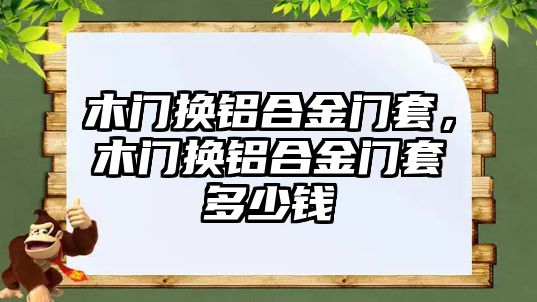 木門換鋁合金門套，木門換鋁合金門套多少錢