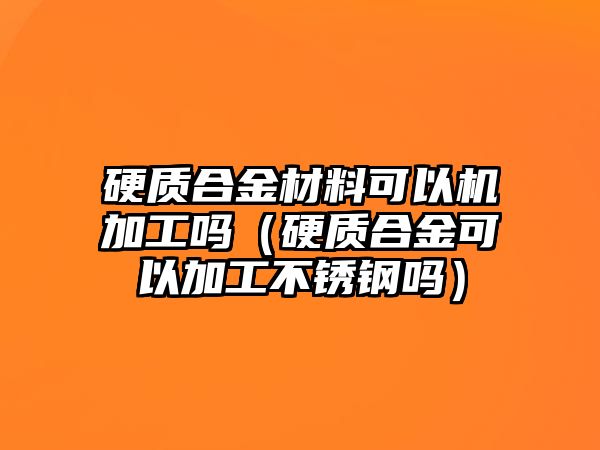 硬質(zhì)合金材料可以機(jī)加工嗎（硬質(zhì)合金可以加工不銹鋼嗎）