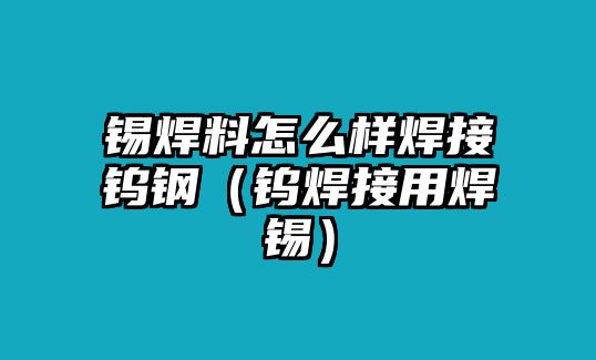 錫焊料怎么樣焊接鎢鋼（鎢焊接用焊錫）