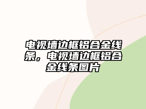 電視墻邊框鋁合金線條，電視墻邊框鋁合金線條圖片