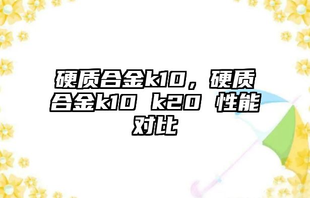 硬質(zhì)合金k10，硬質(zhì)合金k10 k20 性能對(duì)比