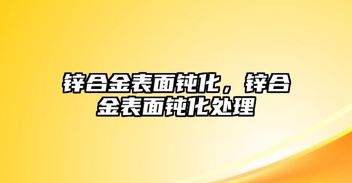 鋅合金表面鈍化，鋅合金表面鈍化處理