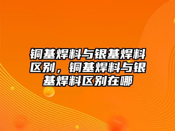 銅基焊料與銀基焊料區(qū)別，銅基焊料與銀基焊料區(qū)別在哪