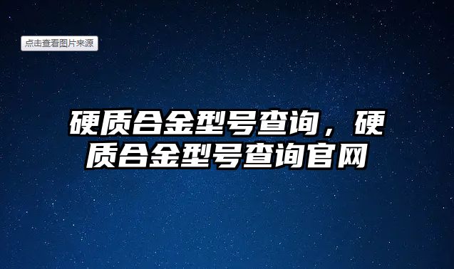 硬質(zhì)合金型號(hào)查詢(xún)，硬質(zhì)合金型號(hào)查詢(xún)官網(wǎng)