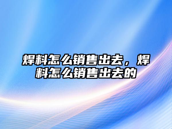 焊料怎么銷售出去，焊料怎么銷售出去的