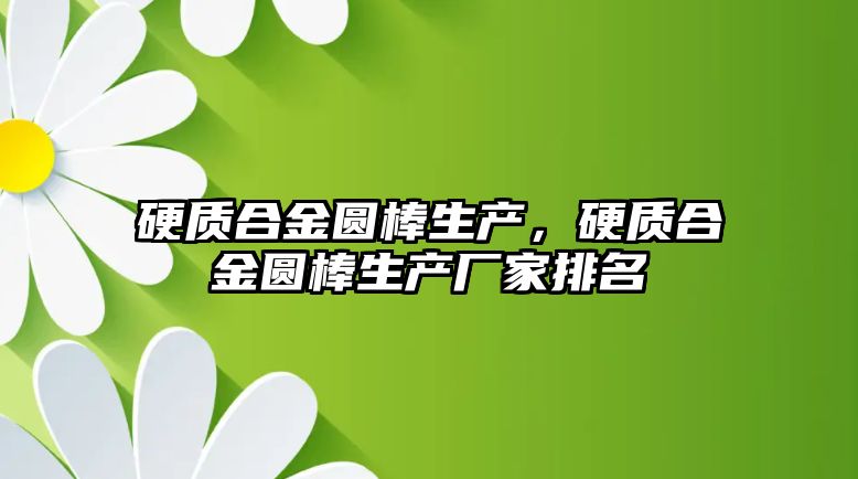 硬質合金圓棒生產，硬質合金圓棒生產廠家排名