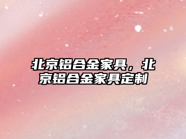 北京鋁合金家具，北京鋁合金家具定制