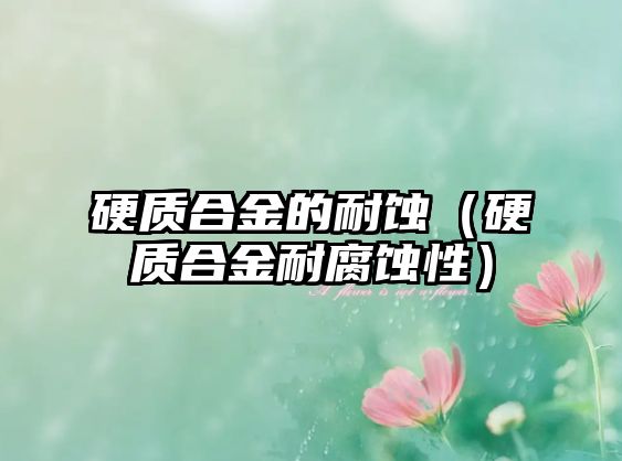 硬質(zhì)合金的耐蝕（硬質(zhì)合金耐腐蝕性）