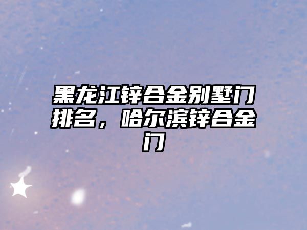 黑龍江鋅合金別墅門排名，哈爾濱鋅合金門