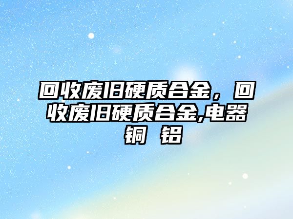 回收廢舊硬質(zhì)合金，回收廢舊硬質(zhì)合金,電器 銅 鋁