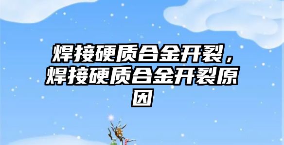 焊接硬質合金開裂，焊接硬質合金開裂原因