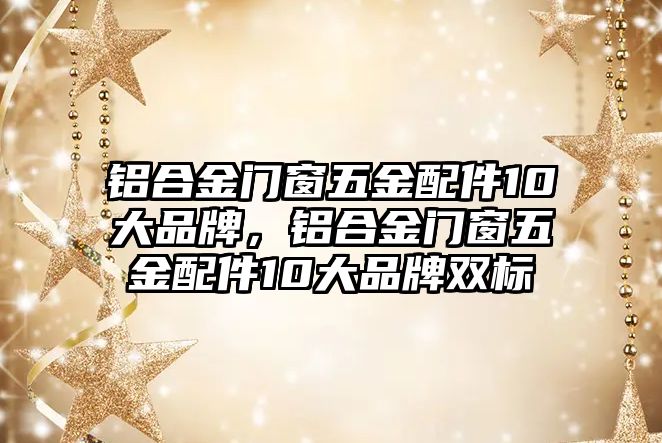 鋁合金門(mén)窗五金配件10大品牌，鋁合金門(mén)窗五金配件10大品牌雙標(biāo)