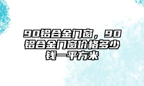 90鋁合金門窗，90鋁合金門窗價(jià)格多少錢一平方米