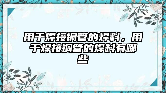 用于焊接銅管的焊料，用于焊接銅管的焊料有哪些