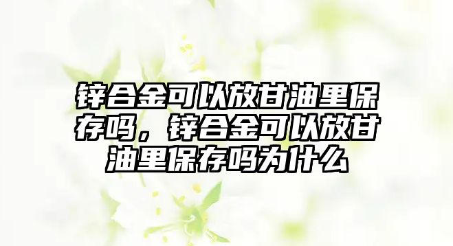 鋅合金可以放甘油里保存嗎，鋅合金可以放甘油里保存嗎為什么