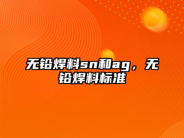 無鉛焊料sn和ag，無鉛焊料標(biāo)準(zhǔn)