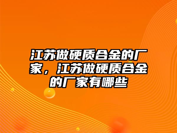 江蘇做硬質(zhì)合金的廠家，江蘇做硬質(zhì)合金的廠家有哪些