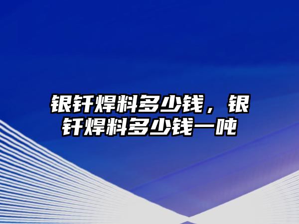 銀釬焊料多少錢，銀釬焊料多少錢一噸