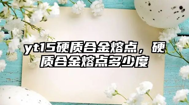 yt15硬質(zhì)合金熔點，硬質(zhì)合金熔點多少度