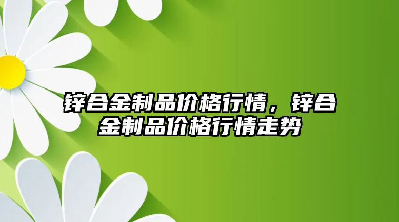 鋅合金制品價格行情，鋅合金制品價格行情走勢