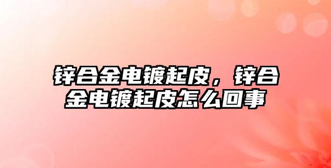 鋅合金電鍍起皮，鋅合金電鍍起皮怎么回事