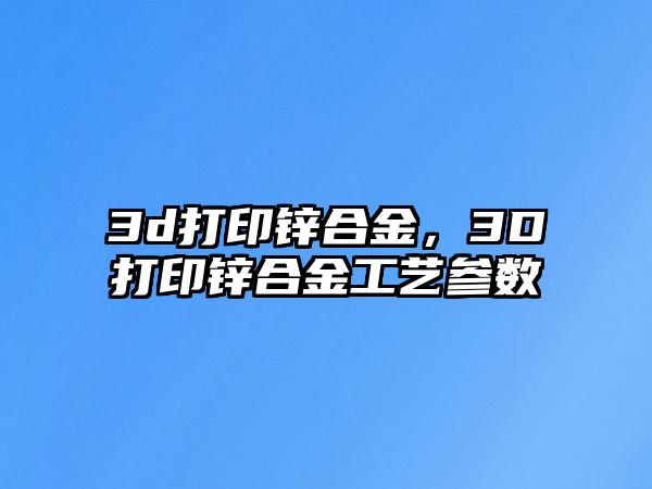 3d打印鋅合金，3D打印鋅合金工藝參數(shù)