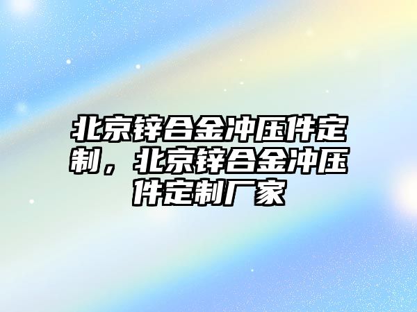 北京鋅合金沖壓件定制，北京鋅合金沖壓件定制廠家