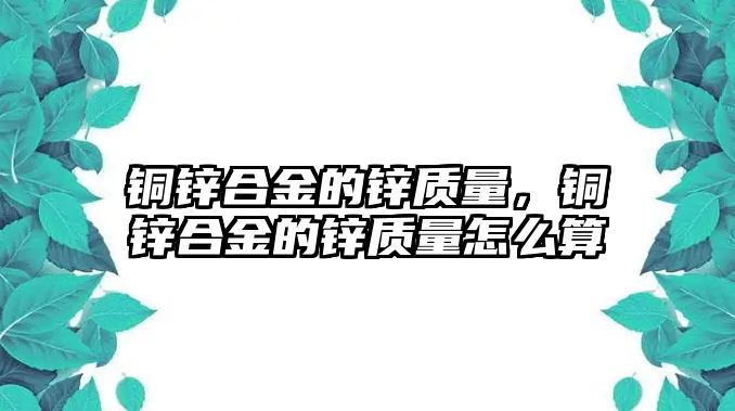 銅鋅合金的鋅質(zhì)量，銅鋅合金的鋅質(zhì)量怎么算