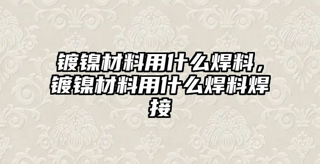 鍍鎳材料用什么焊料，鍍鎳材料用什么焊料焊接