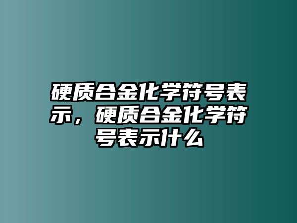 硬質(zhì)合金化學(xué)符號(hào)表示，硬質(zhì)合金化學(xué)符號(hào)表示什么