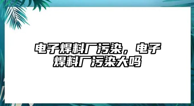 電子焊料廠污染，電子焊料廠污染大嗎