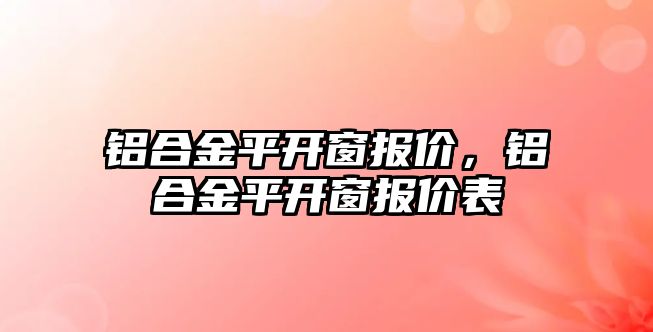 鋁合金平開窗報價，鋁合金平開窗報價表