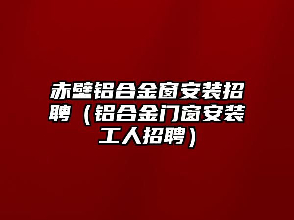 赤壁鋁合金窗安裝招聘（鋁合金門窗安裝工人招聘）