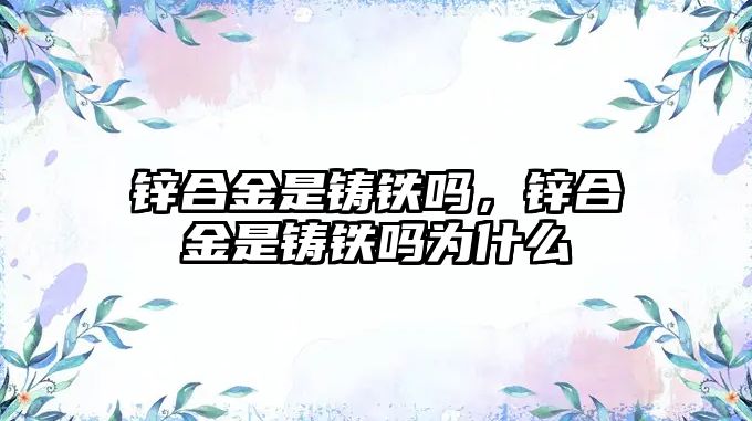 鋅合金是鑄鐵嗎，鋅合金是鑄鐵嗎為什么