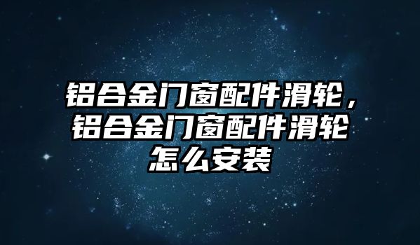 鋁合金門窗配件滑輪，鋁合金門窗配件滑輪怎么安裝