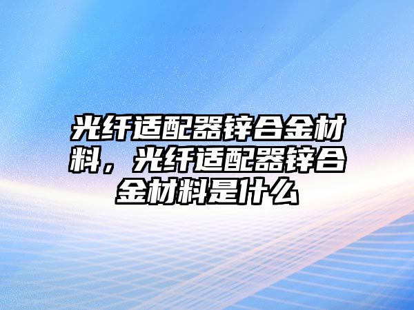 光纖適配器鋅合金材料，光纖適配器鋅合金材料是什么