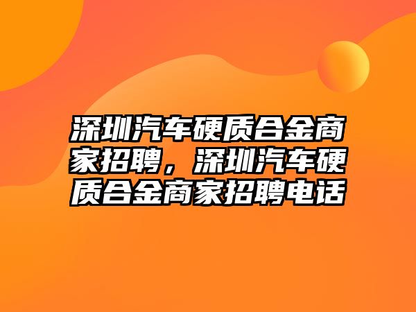 深圳汽車硬質(zhì)合金商家招聘，深圳汽車硬質(zhì)合金商家招聘電話