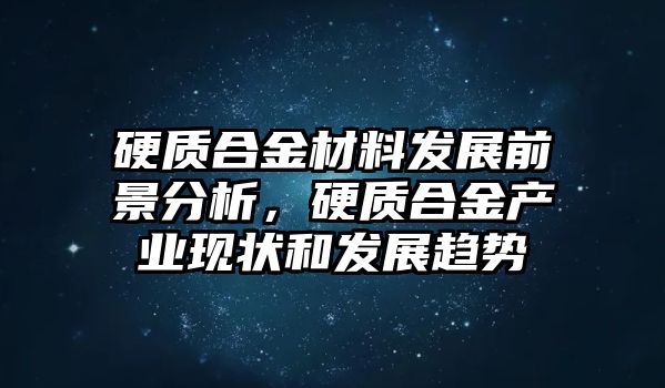 硬質(zhì)合金材料發(fā)展前景分析，硬質(zhì)合金產(chǎn)業(yè)現(xiàn)狀和發(fā)展趨勢