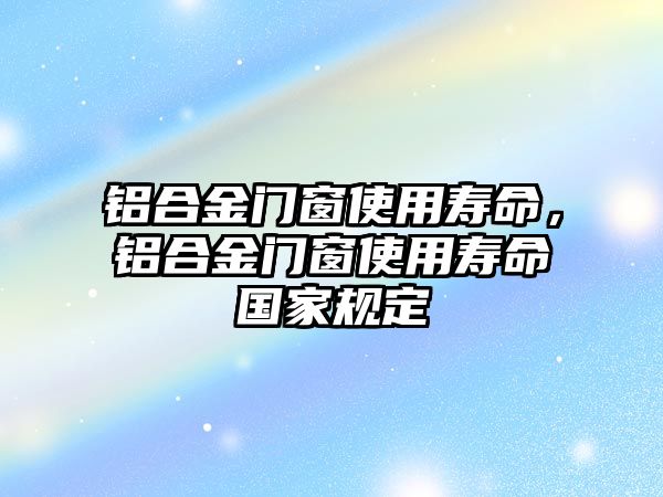 鋁合金門窗使用壽命，鋁合金門窗使用壽命國家規(guī)定