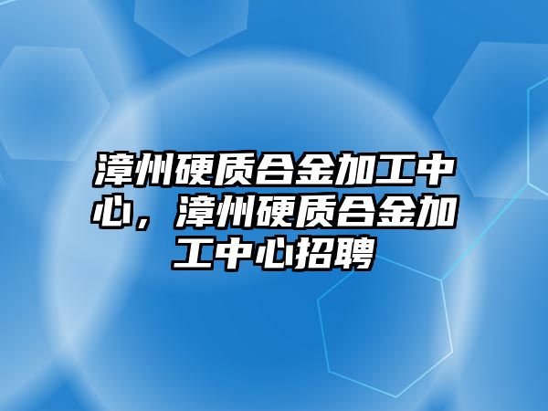 漳州硬質合金加工中心，漳州硬質合金加工中心招聘