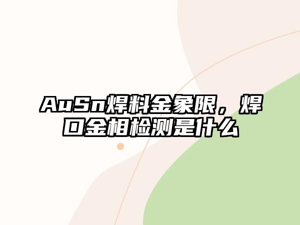 AuSn焊料金象限，焊口金相檢測是什么