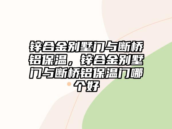 鋅合金別墅門與斷橋鋁保溫，鋅合金別墅門與斷橋鋁保溫門哪個好