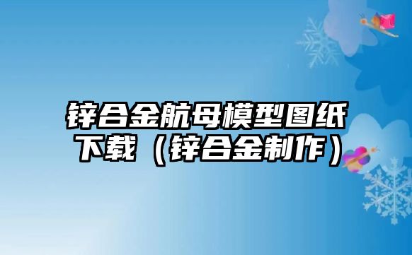 鋅合金航母模型圖紙下載（鋅合金制作）