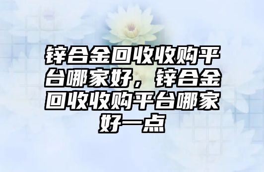 鋅合金回收收購(gòu)平臺(tái)哪家好，鋅合金回收收購(gòu)平臺(tái)哪家好一點(diǎn)