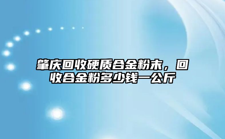 肇慶回收硬質(zhì)合金粉末，回收合金粉多少錢一公斤