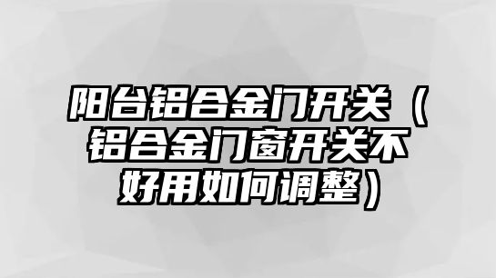 陽臺鋁合金門開關（鋁合金門窗開關不好用如何調整）