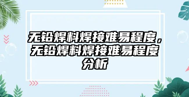 無鉛焊料焊接難易程度，無鉛焊料焊接難易程度分析