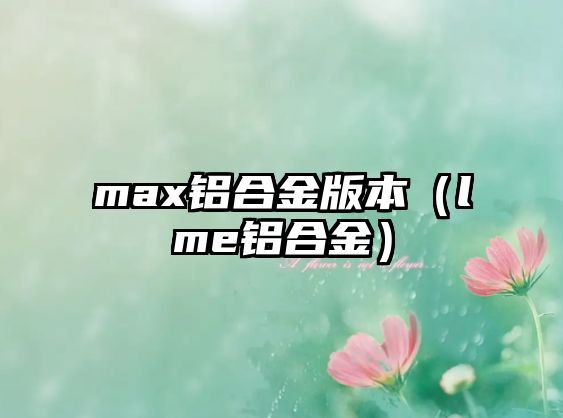 max鋁合金版本（lme鋁合金）