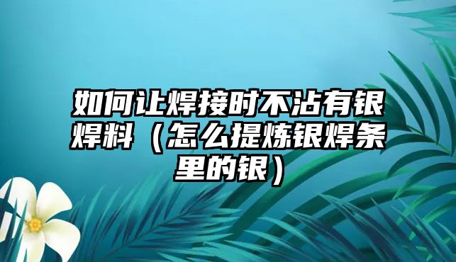 如何讓焊接時不沾有銀焊料（怎么提煉銀焊條里的銀）